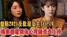 盘点2021受欢迎女主TOP 10！杨紫赵丽颖演心理师齐齐上榜